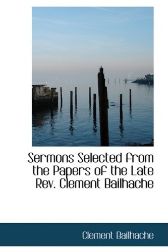 Sermons Selected from the Papers of the Late Rev. Clement Bailhache
