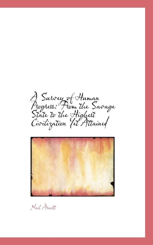 A Survey of Human Progress: From the Savage State to the Highest Civilization Yet Attained
