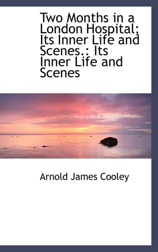 Two Months in a London Hospital; Its Inner Life and Scenes.: Its Inner Life and Scenes