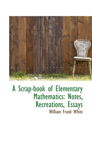 A Scrap-book of Elementary Mathematics: Notes, Recreations, Essays