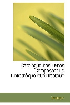 Catalogue des Livres Composant La Bibliothèque d'Un Amateur