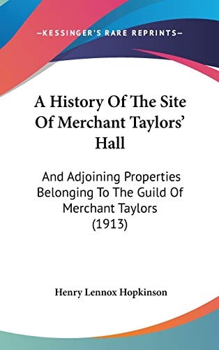 A History Of The Site Of Merchant Taylors' Hall And Adjoining Properties Belonging To The Guild Of Merchant Taylors (1913)
