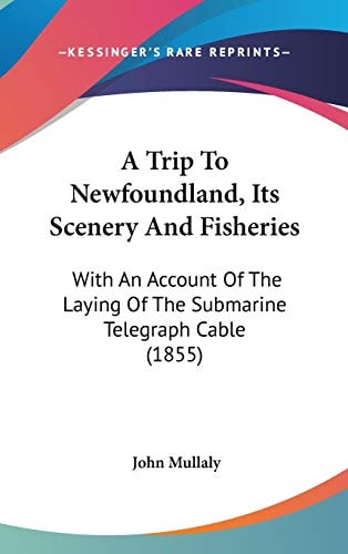 A Trip to Newfoundland, Its Scenery and Fisheries With an Account of the Laying of the Submarine Telegraph Cable (1855)