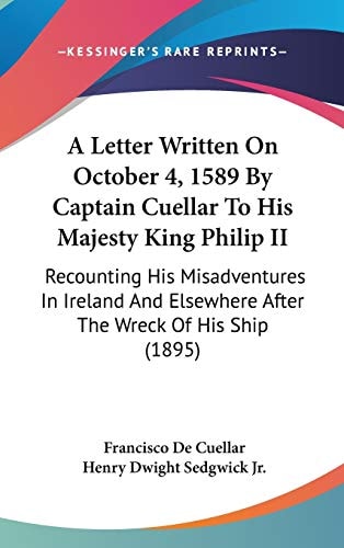 A Letter Written On October 4, 1589 By Captain Cuellar To His Majesty King Philip II Recounting His Misadventures In Ireland And Elsewhere After The Wreck Of His Ship (1895)