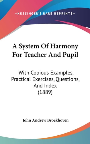A System Of Harmony For Teacher And Pupil With Copious Examples, Practical Exercises, Questions, And Index (1889)