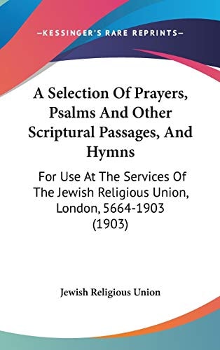 A Selection Of Prayers, Psalms And Other Scriptural Passages, And Hymns For Use At The Services Of The Jewish Religious Union, London, 5664-1903 (1903)