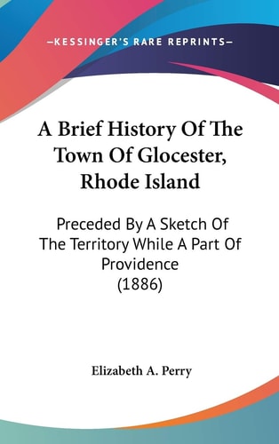 A Brief History Of The Town Of Glocester, Rhode Island Preceded By A Sketch Of The Territory While A Part Of Providence (1886)