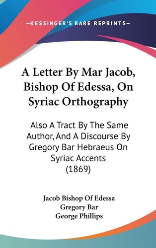 A Letter by Mar Jacob, Bishop of Edessa, on Syriac Orthography Also A Tract by the Same Author, and A Discourse by Gregory Bar Hebraeus on Syriac Acc
