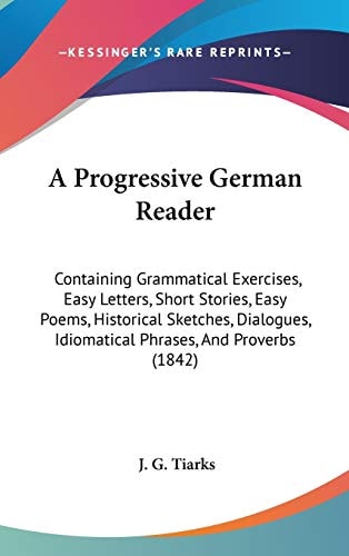 A Progressive German Reader Containing Grammatical Exercises, Easy Letters, Short Stories, Easy Poems, Historical Sketches, Dialogues, Idiomatical Ph