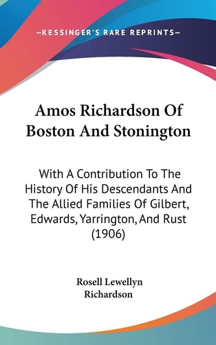 Amos Richardson Of Boston And Stonington With A Contribution To The History Of His Descendants And The Allied Families Of Gilbert, Edwards, Yarrington, And Rust (1906)