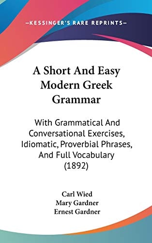 A Short And Easy Modern Greek Grammar With Grammatical And Conversational Exercises, Idiomatic, Proverbial Phrases, And Full Vocabulary (1892)