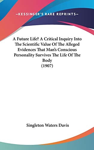 A Future Life? A Critical Inquiry Into The Scientific Value Of The Alleged Evidences That Man's Conscious Personality Survives The Life Of The Body (1907)