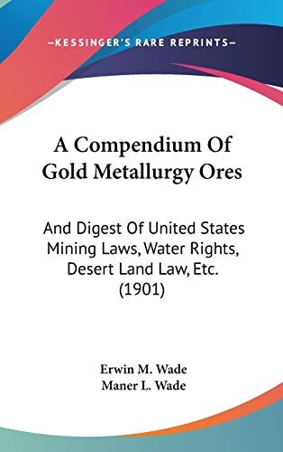 A Compendium Of Gold Metallurgy Ores And Digest Of United States Mining Laws, Water Rights, Desert Land Law, Etc. (1901)
