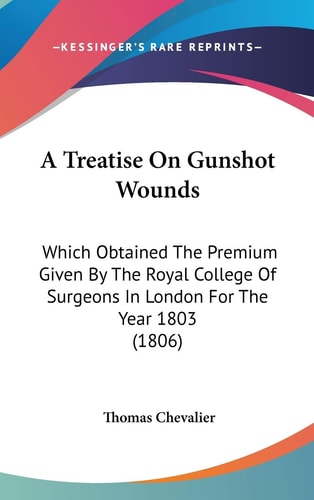 A Treatise on Gunshot Wounds Which Obtained the Premium Given by the Royal College of Surgeons in London for the Year 1803 (1806)