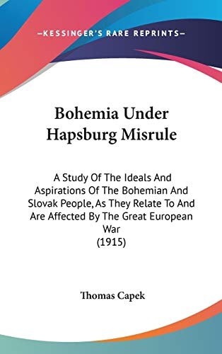 Bohemia Under Hapsburg Misrule A Study Of The Ideals And Aspirations Of The Bohemian And Slovak People, As They Relate To And Are Affected By The Great European War (1915)