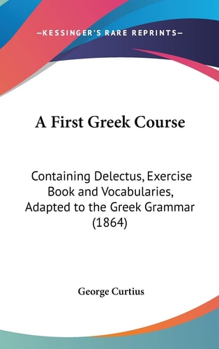 A First Greek Course Containing Delectus, Exercise Book and Vocabularies, Adapted to the Greek Grammar (1864)