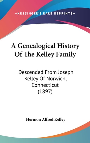 A Genealogical History Of The Kelley Family Descended From Joseph Kelley Of Norwich, Connecticut (1897)