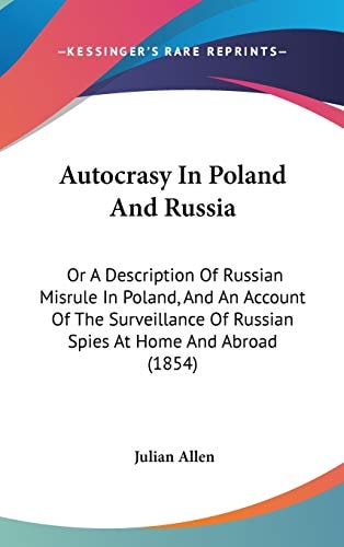 Autocrasy in Poland and Russi Or A Description of Russian Misrule in Poland, and an Account of the Surveillance of Russian Spies at Home and Abroad