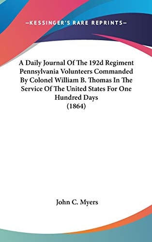 A Daily Journal of the 192d Regiment Pennsylvania Volunteers Commanded by Colonel William B Thomas in the Service of the United States for One Hundre