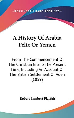 A History of Arabia Felix Or Yemen From the Commencement of the Christian Era to the Present Time, Including an Account of the British Settlement Of