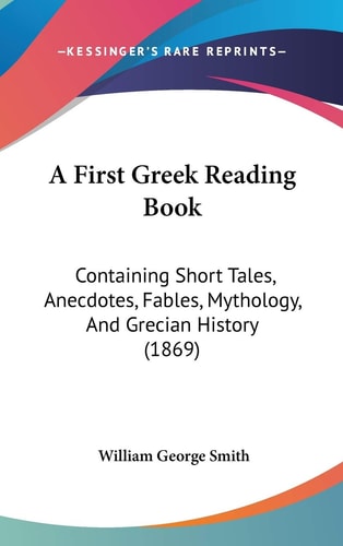 A First Greek Reading Book Containing Short Tales, Anecdotes, Fables, Mythology, and Grecian History (1869)