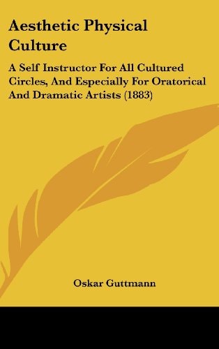 Aesthetic Physical Culture A Self Instructor For All Cultured Circles, And Especially For Oratorical And Dramatic Artists (1883)
