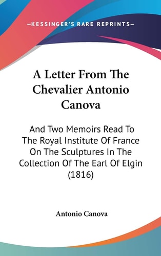 A Letter from the Chevalier Antonio Canov And Two Memoirs Read to the Royal Institute of France on the Sculptures in the Collection of the Earl of E