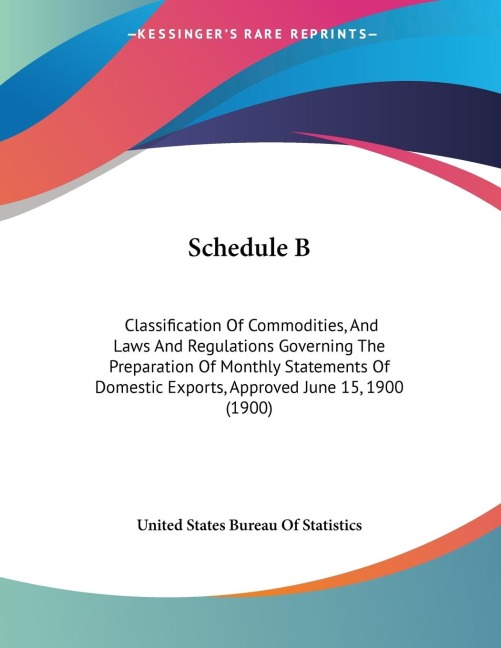 Schedule B: Classification Of Commodities, And Laws And Regulations Governing The Preparation Of Monthly Statements Of Domestic Exports, Approved June 15, 1900 (1900)