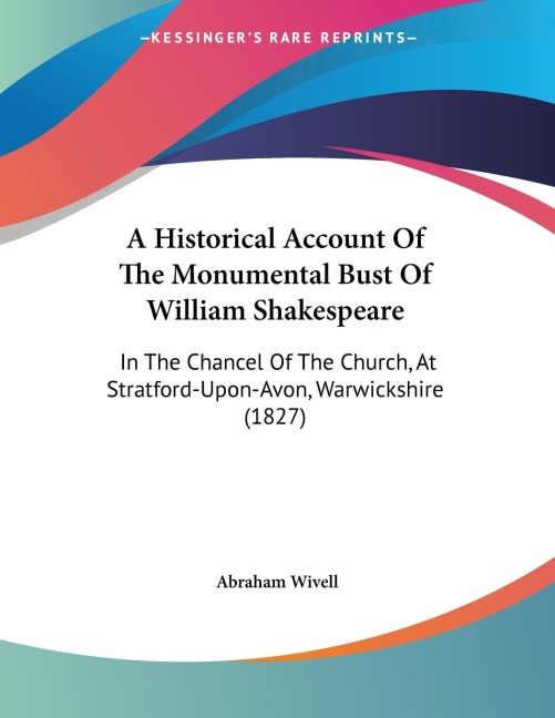 A Historical Account Of The Monumental Bust Of William Shakespeare: In The Chancel Of The Church, At Stratford-Upon-Avon, Warwickshire (1827)