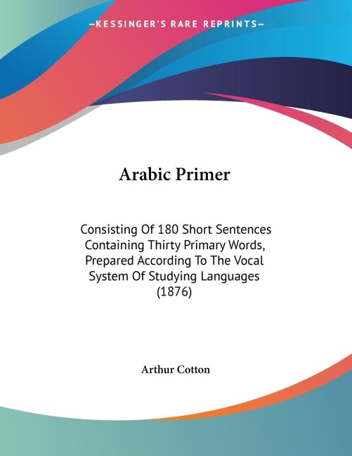 Arabic Primer: Consisting Of 180 Short Sentences Containing Thirty Primary Words, Prepared According To The Vocal System Of Studying Languages (1876)