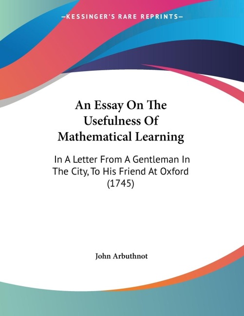 An Essay On The Usefulness Of Mathematical Learning: In A Letter From A Gentleman In The City, To His Friend At Oxford (1745)