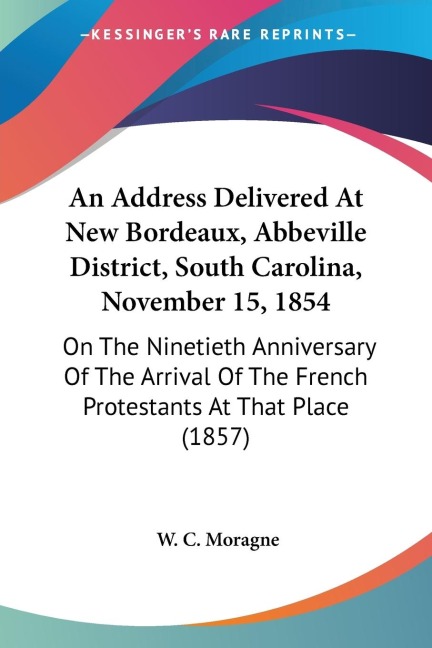 An Address Delivered At New Bordeaux, Abbeville District, South Carolina, November 15, 1854: On The Ninetieth Anniversary Of The Arrival Of The French Protestants At That Place (1857)