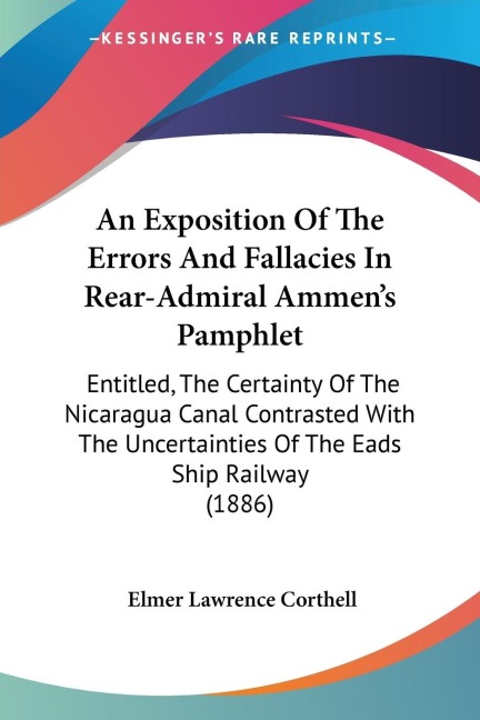 An Exposition Of The Errors And Fallacies In Rear-Admiral Ammens Pamphlet: Entitled, The Certainty Of The Nicaragua Canal Contrasted With The Uncertainties Of The Eads Ship Railway (1886)