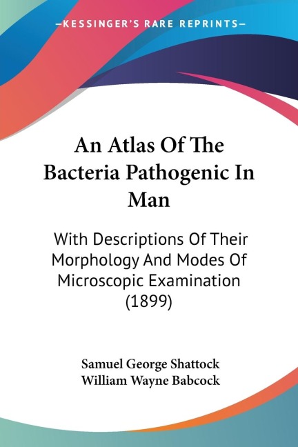 An Atlas Of The Bacteria Pathogenic In Man: With Descriptions Of Their Morphology And Modes Of Microscopic Examination (1899)
