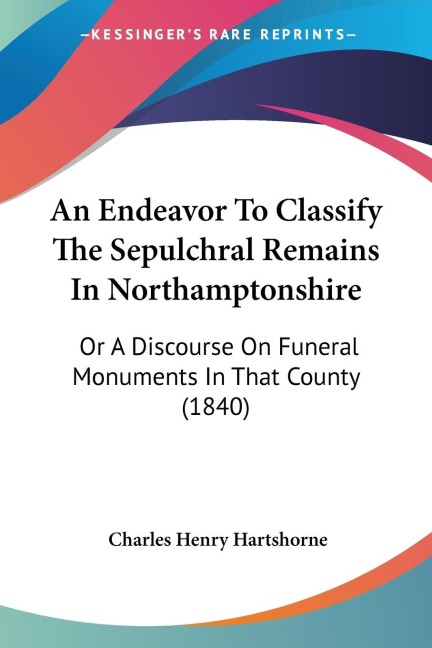 An Endeavor To Classify The Sepulchral Remains In Northamptonshire: Or A Discourse On Funeral Monuments In That County (1840)