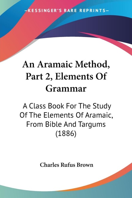 An Aramaic Method, Part 2, Elements Of Grammar: A Class Book For The Study Of The Elements Of Aramaic, From Bible And Targums (1886)