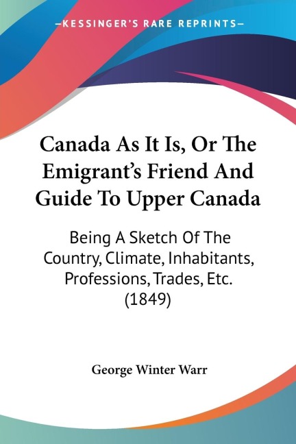 Canada As It Is, Or The Emigrants Friend And Guide To Upper Canada: Being A Sketch Of The Country, Climate, Inhabitants, Professions, Trades, Etc. (1849)