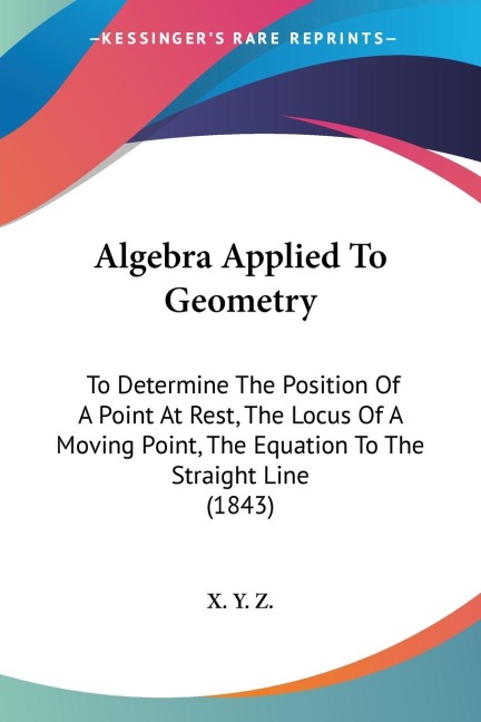 Algebra Applied To Geometry: To Determine The Position Of A Point At Rest, The Locus Of A Moving Point, The Equation To The Straight Line (1843)