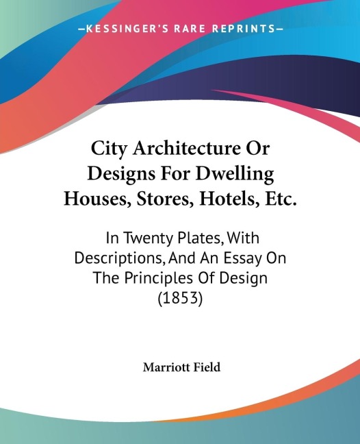 City Architecture Or Designs For Dwelling Houses, Stores, Hotels, Etc.: In Twenty Plates, With Descriptions, And An Essay On The Principles Of Design (1853)