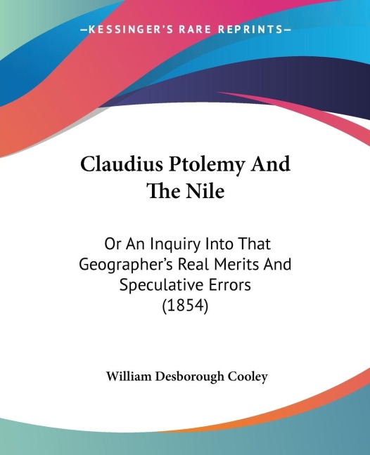 Claudius Ptolemy And The Nile: Or An Inquiry Into That Geographers Real Merits And Speculative Errors (1854)