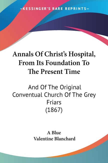 Annals Of Christs Hospital, From Its Foundation To The Present Time: And Of The Original Conventual Church Of The Grey Friars (1867)