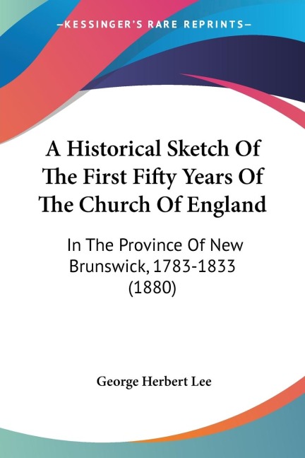 A Historical Sketch Of The First Fifty Years Of The Church Of England: In The Province Of New Brunswick, 1783-1833 (1880)