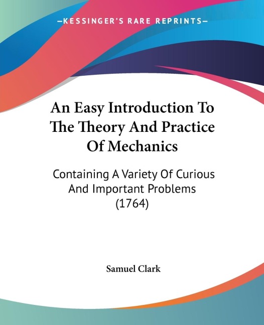 An Easy Introduction To The Theory And Practice Of Mechanics: Containing A Variety Of Curious And Important Problems (1764)
