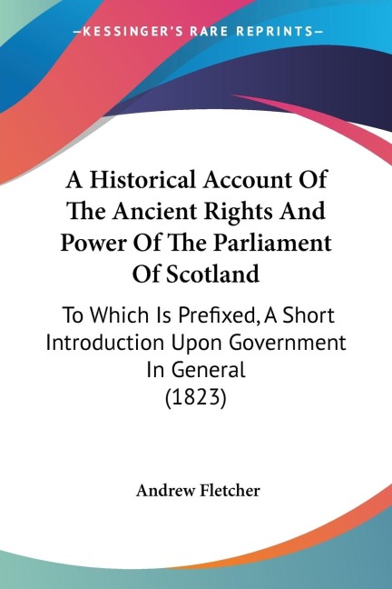 A Historical Account Of The Ancient Rights And Power Of The Parliament Of Scotland: To Which Is Prefixed, A Short Introduction Upon Government In General (1823)