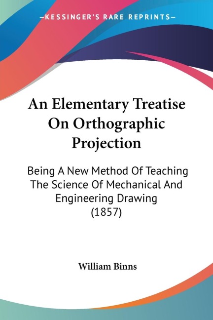 An Elementary Treatise On Orthographic Projection: Being A New Method Of Teaching The Science Of Mechanical And Engineering Drawing (1857)