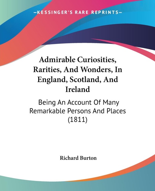 Admirable Curiosities, Rarities, And Wonders, In England, Scotland, And Ireland: Being An Account Of Many Remarkable Persons And Places (1811)