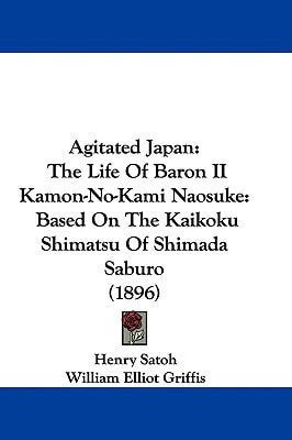 Agitated Japan The Life Of Baron II Kamon-No-Kami Naosuke: Based On The Kaikoku Shimatsu Of Shimada Saburo (1896)