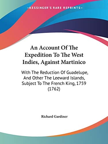 An Account of the Expedition to the West Indies, Against Martinico With the Reduction of Guadelupe, and Other the Leeward Islands, Subject to the Fre