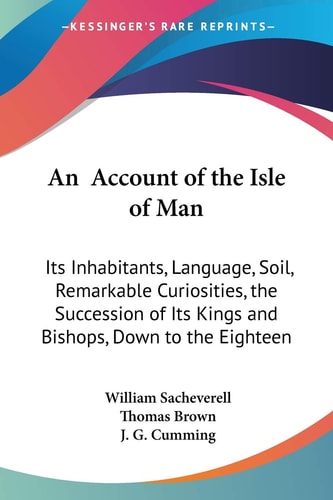 An Account of the Isle of Man Its Inhabitants, Language, Soil, Remarkable Curiosities, the Succession of Its Kings and Bishops, Down to the Eighteent