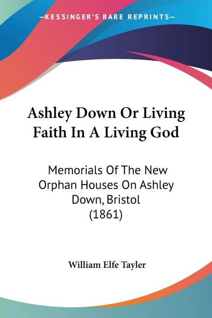 Ashley Down Or Living Faith In A Living God: Memorials Of The New Orphan Houses On Ashley Down, Bristol (1861)